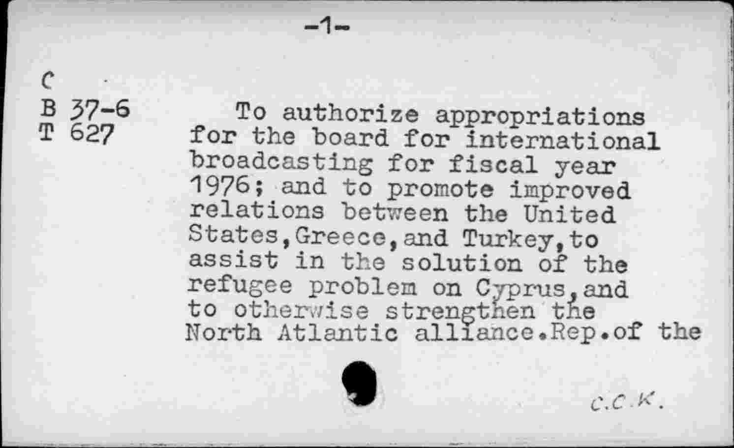 ﻿-1-
c
B 57-6 To authorize appropriations
T 62? for the board for international broadcasting for fiscal year 1976; and to promote improved relations between the United States,Greece,and Turkey,to assist in the solution of the refugee problem on Cyprus,and to otherwise strengthen the North. Atlantic alliance.Rep.of the
C.C K.